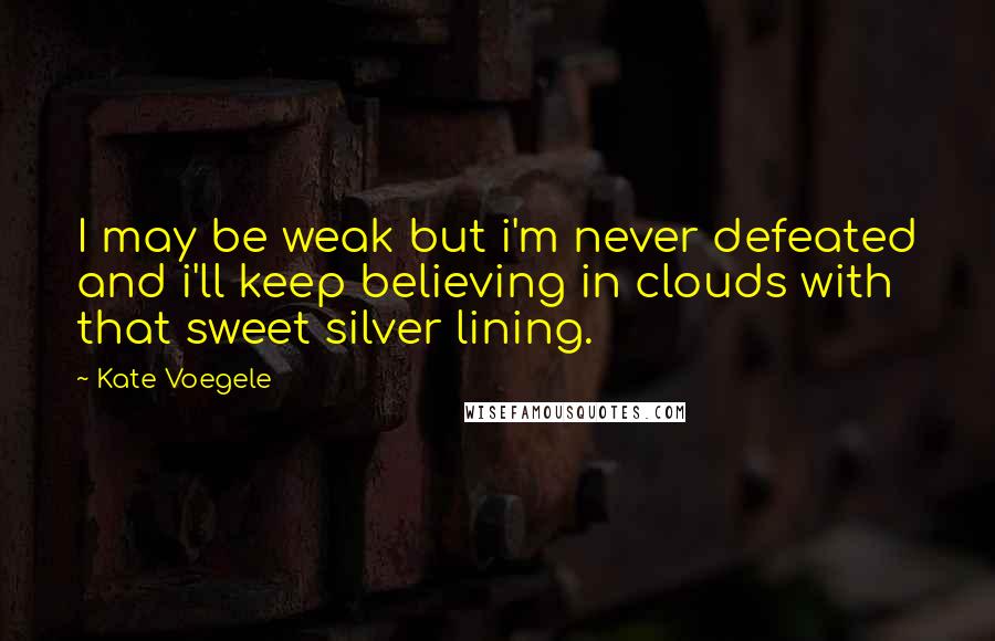 Kate Voegele Quotes: I may be weak but i'm never defeated and i'll keep believing in clouds with that sweet silver lining.