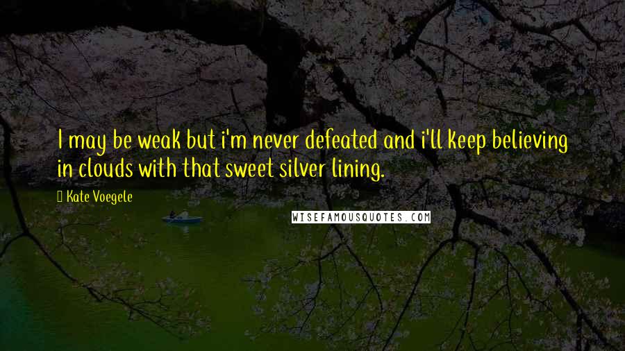 Kate Voegele Quotes: I may be weak but i'm never defeated and i'll keep believing in clouds with that sweet silver lining.