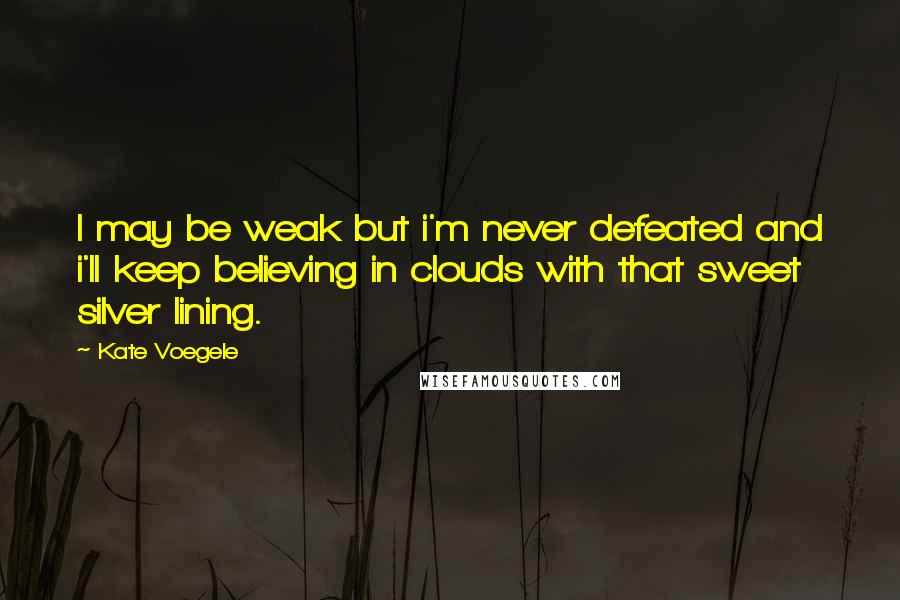 Kate Voegele Quotes: I may be weak but i'm never defeated and i'll keep believing in clouds with that sweet silver lining.