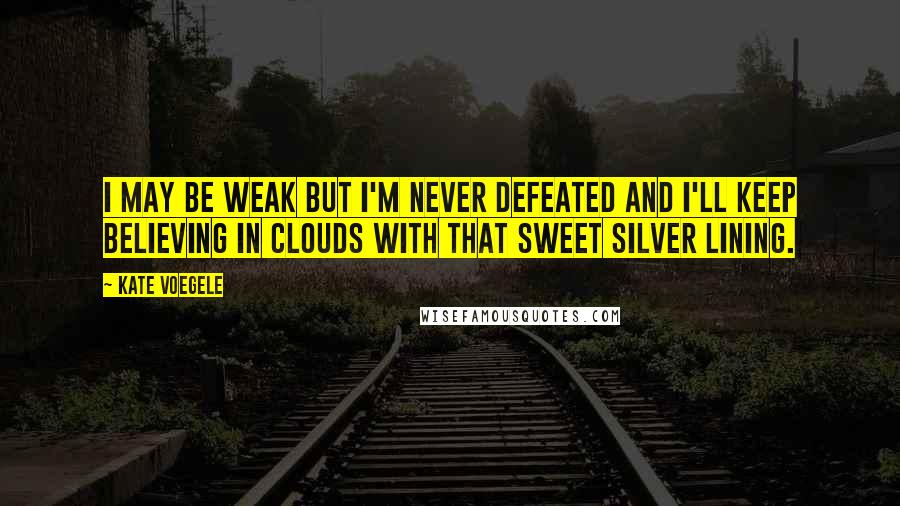 Kate Voegele Quotes: I may be weak but i'm never defeated and i'll keep believing in clouds with that sweet silver lining.