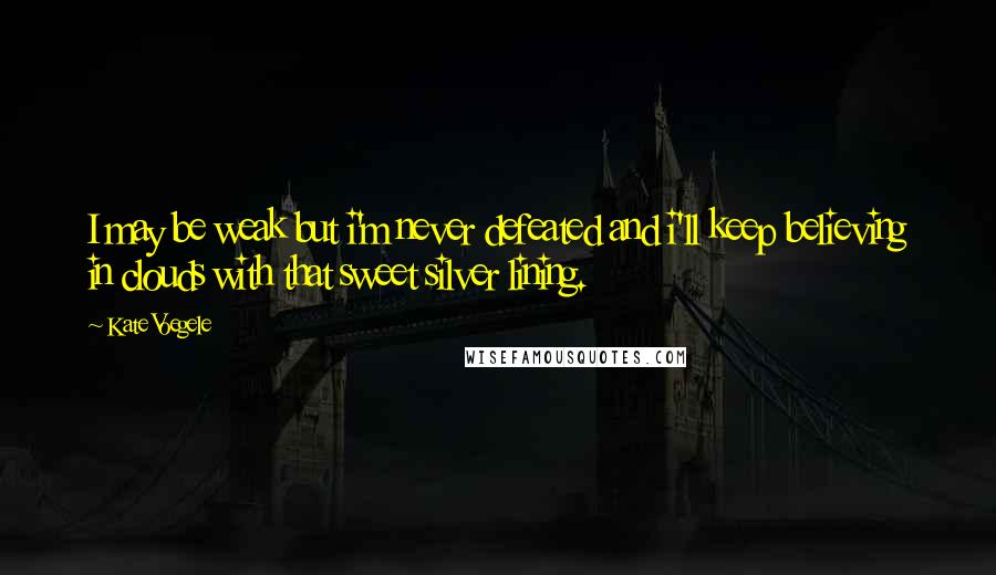 Kate Voegele Quotes: I may be weak but i'm never defeated and i'll keep believing in clouds with that sweet silver lining.