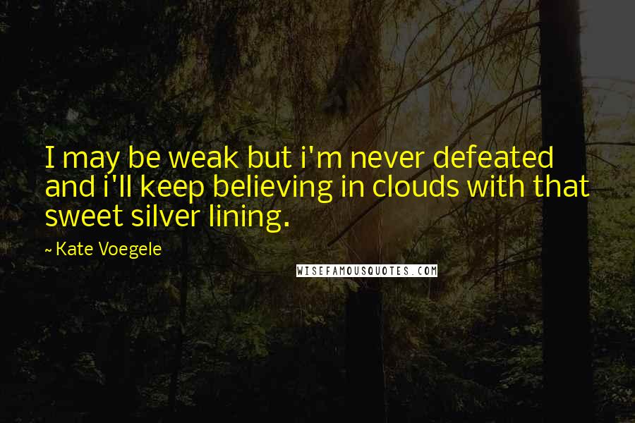 Kate Voegele Quotes: I may be weak but i'm never defeated and i'll keep believing in clouds with that sweet silver lining.