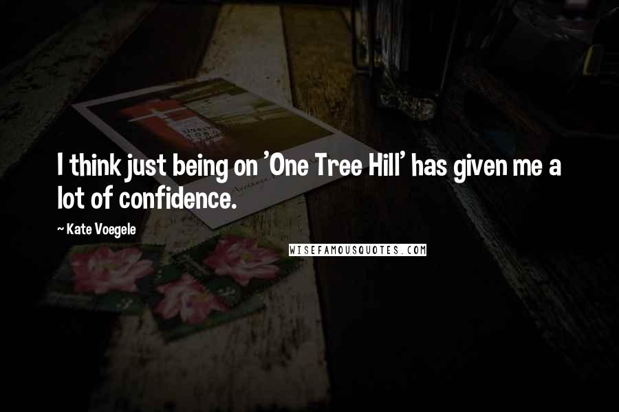 Kate Voegele Quotes: I think just being on 'One Tree Hill' has given me a lot of confidence.