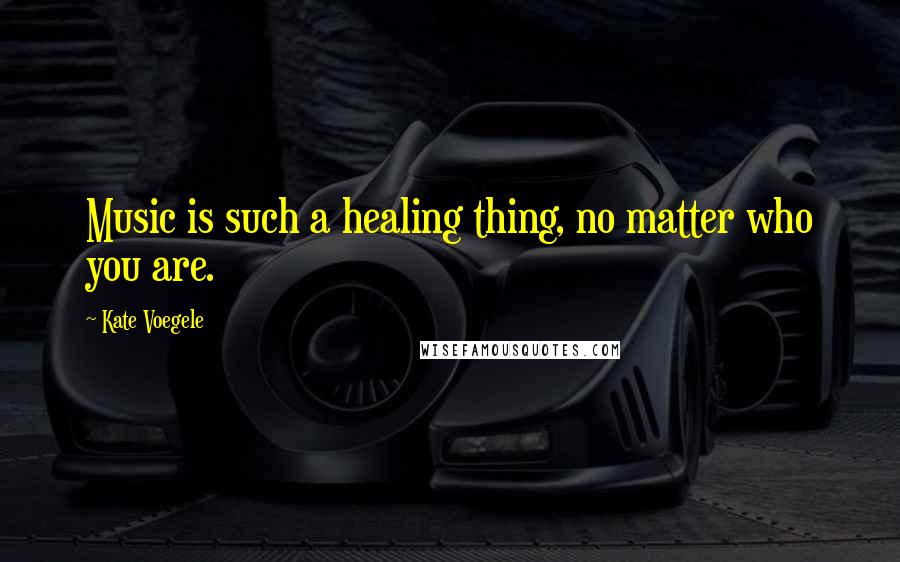 Kate Voegele Quotes: Music is such a healing thing, no matter who you are.