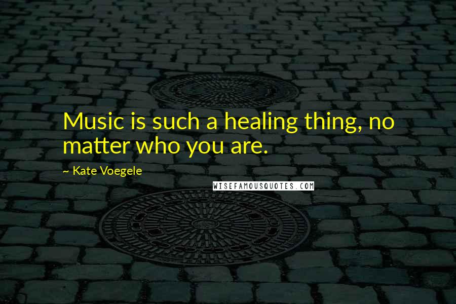 Kate Voegele Quotes: Music is such a healing thing, no matter who you are.