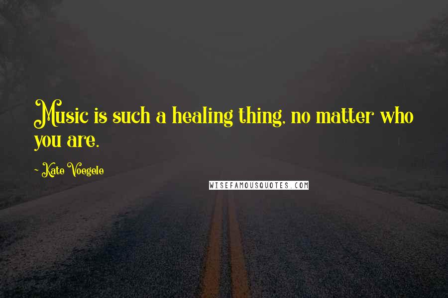 Kate Voegele Quotes: Music is such a healing thing, no matter who you are.