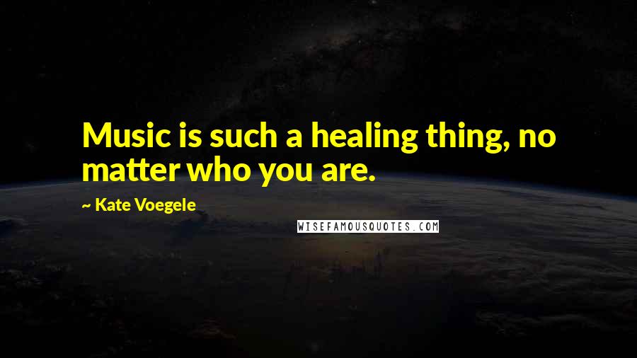 Kate Voegele Quotes: Music is such a healing thing, no matter who you are.