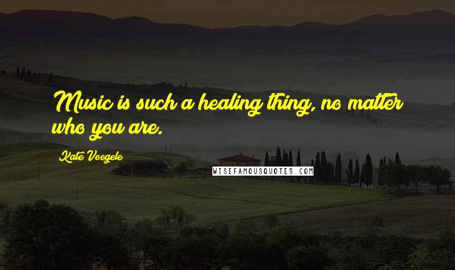 Kate Voegele Quotes: Music is such a healing thing, no matter who you are.