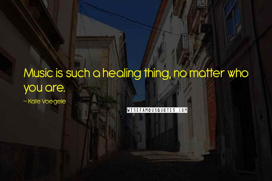 Kate Voegele Quotes: Music is such a healing thing, no matter who you are.