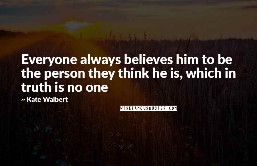 Kate Walbert Quotes: Everyone always believes him to be the person they think he is, which in truth is no one