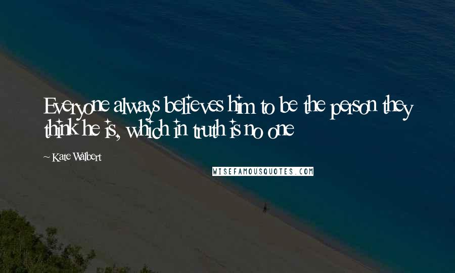 Kate Walbert Quotes: Everyone always believes him to be the person they think he is, which in truth is no one