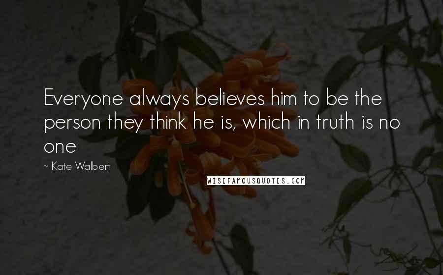 Kate Walbert Quotes: Everyone always believes him to be the person they think he is, which in truth is no one