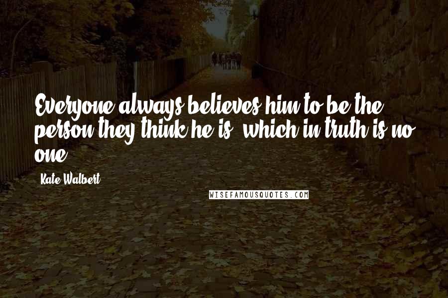 Kate Walbert Quotes: Everyone always believes him to be the person they think he is, which in truth is no one