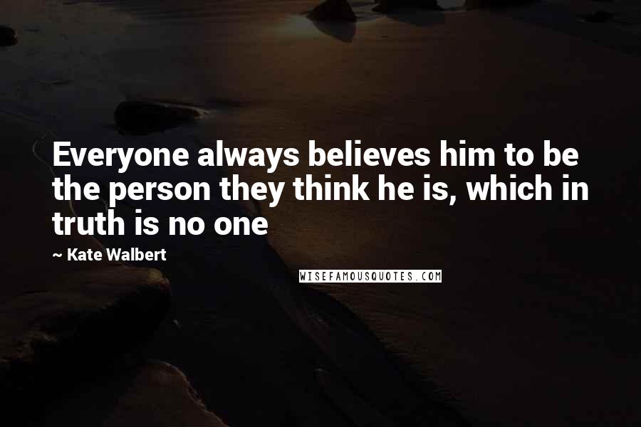 Kate Walbert Quotes: Everyone always believes him to be the person they think he is, which in truth is no one