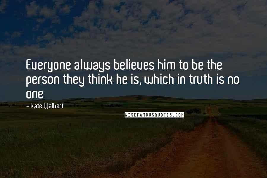 Kate Walbert Quotes: Everyone always believes him to be the person they think he is, which in truth is no one