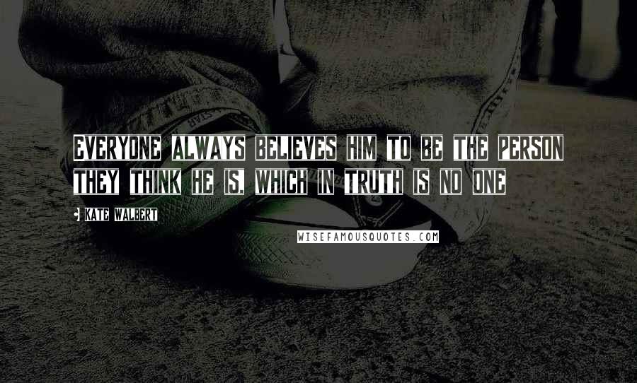 Kate Walbert Quotes: Everyone always believes him to be the person they think he is, which in truth is no one