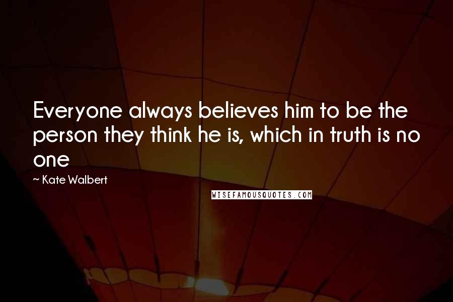 Kate Walbert Quotes: Everyone always believes him to be the person they think he is, which in truth is no one