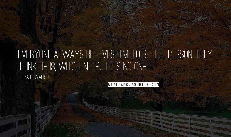 Kate Walbert Quotes: Everyone always believes him to be the person they think he is, which in truth is no one