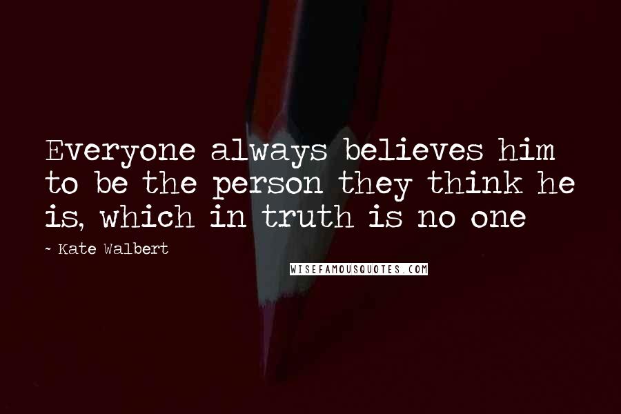Kate Walbert Quotes: Everyone always believes him to be the person they think he is, which in truth is no one