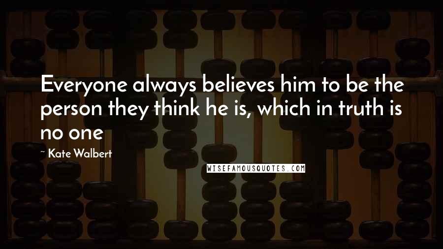 Kate Walbert Quotes: Everyone always believes him to be the person they think he is, which in truth is no one