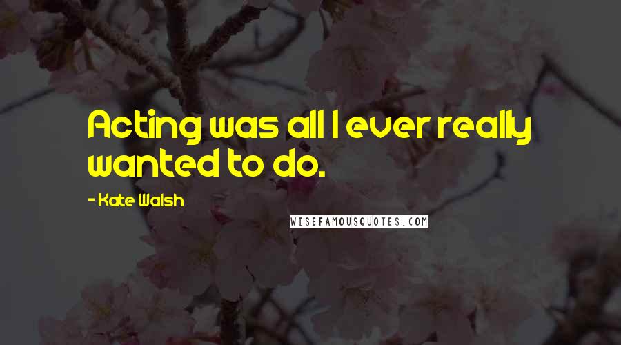 Kate Walsh Quotes: Acting was all I ever really wanted to do.