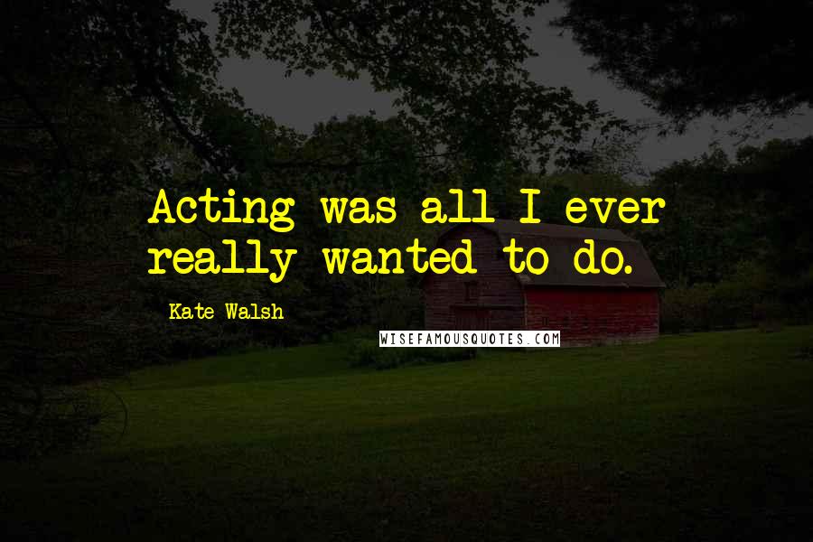 Kate Walsh Quotes: Acting was all I ever really wanted to do.