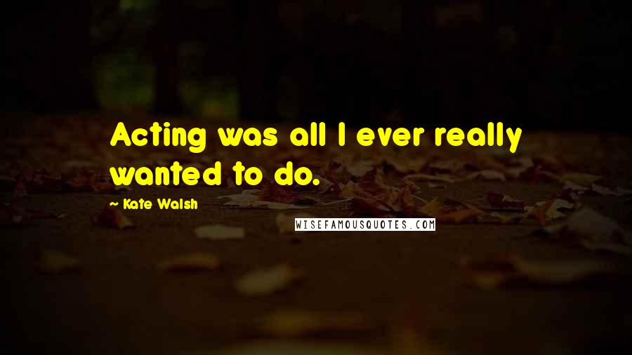 Kate Walsh Quotes: Acting was all I ever really wanted to do.