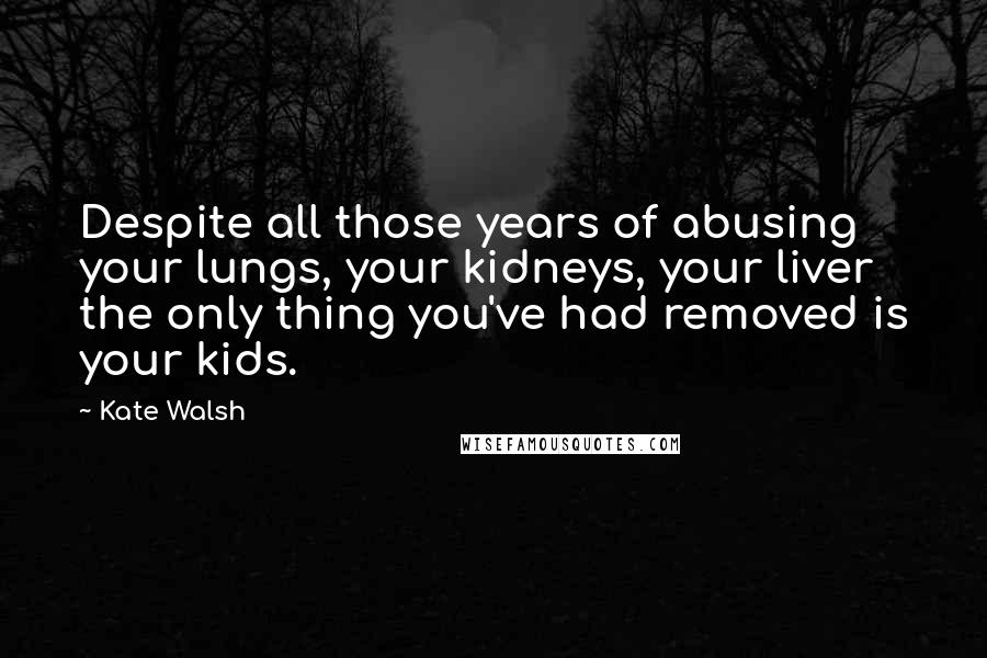 Kate Walsh Quotes: Despite all those years of abusing your lungs, your kidneys, your liver the only thing you've had removed is your kids.