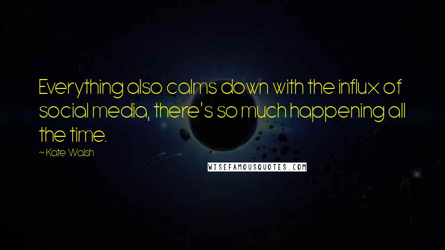 Kate Walsh Quotes: Everything also calms down with the influx of social media, there's so much happening all the time.