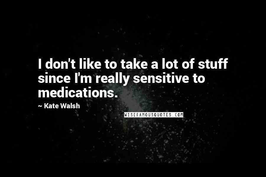 Kate Walsh Quotes: I don't like to take a lot of stuff since I'm really sensitive to medications.