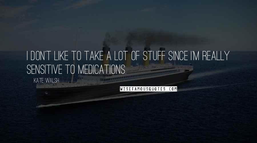 Kate Walsh Quotes: I don't like to take a lot of stuff since I'm really sensitive to medications.