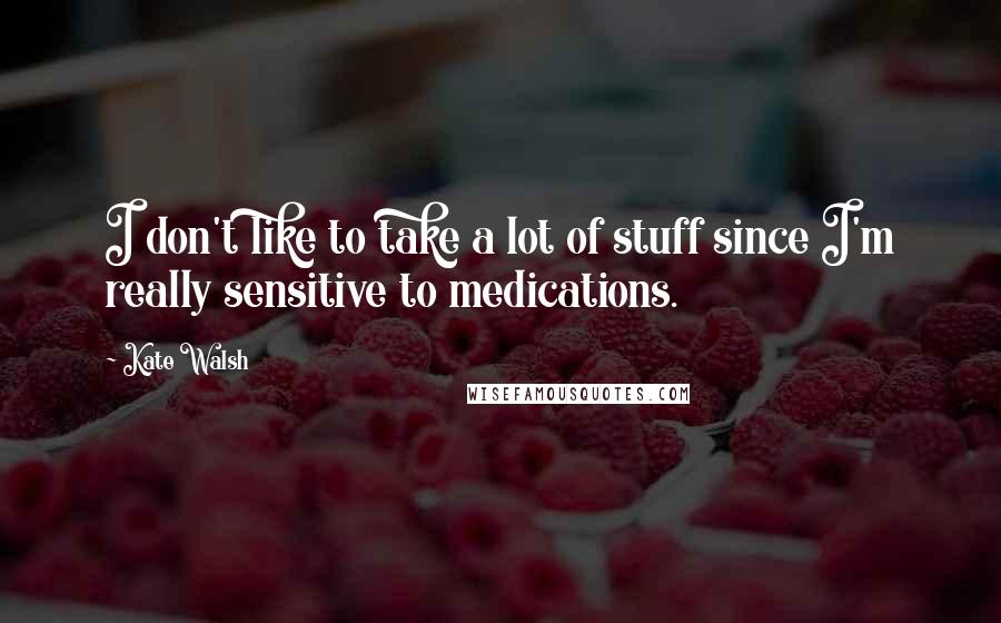 Kate Walsh Quotes: I don't like to take a lot of stuff since I'm really sensitive to medications.