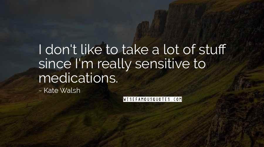 Kate Walsh Quotes: I don't like to take a lot of stuff since I'm really sensitive to medications.