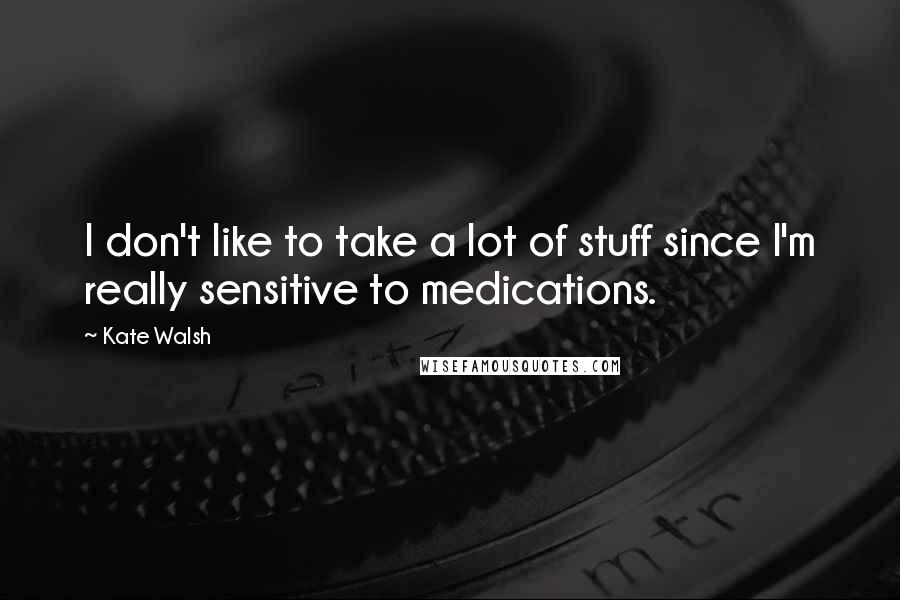 Kate Walsh Quotes: I don't like to take a lot of stuff since I'm really sensitive to medications.