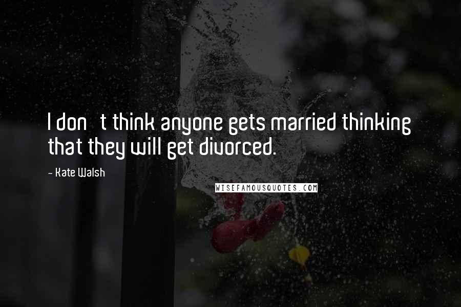 Kate Walsh Quotes: I don't think anyone gets married thinking that they will get divorced.