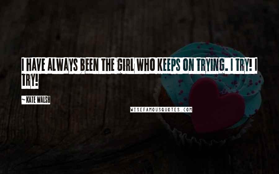 Kate Walsh Quotes: I have always been the girl who keeps on trying. I try! I try!