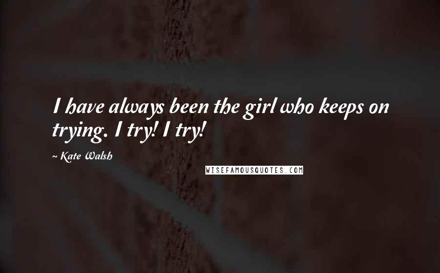 Kate Walsh Quotes: I have always been the girl who keeps on trying. I try! I try!