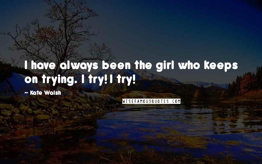 Kate Walsh Quotes: I have always been the girl who keeps on trying. I try! I try!