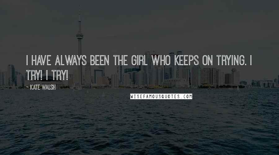 Kate Walsh Quotes: I have always been the girl who keeps on trying. I try! I try!
