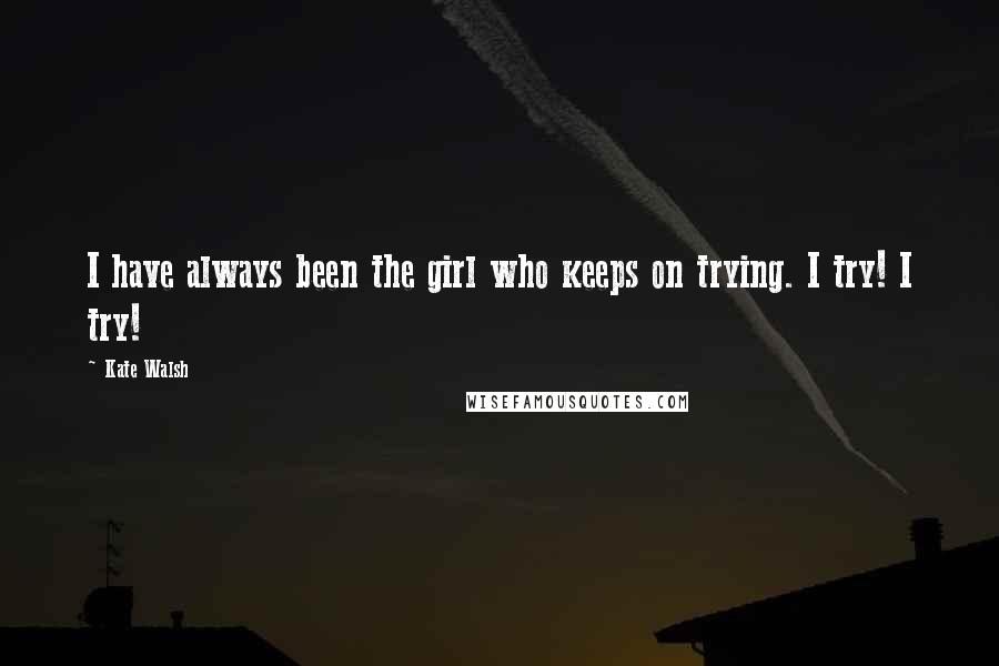 Kate Walsh Quotes: I have always been the girl who keeps on trying. I try! I try!