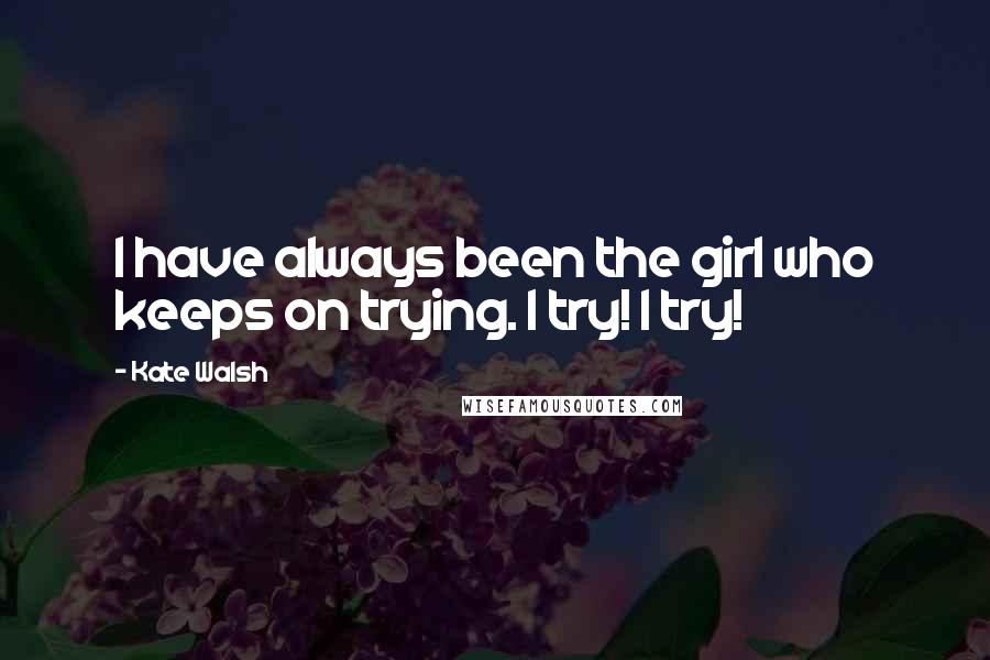 Kate Walsh Quotes: I have always been the girl who keeps on trying. I try! I try!