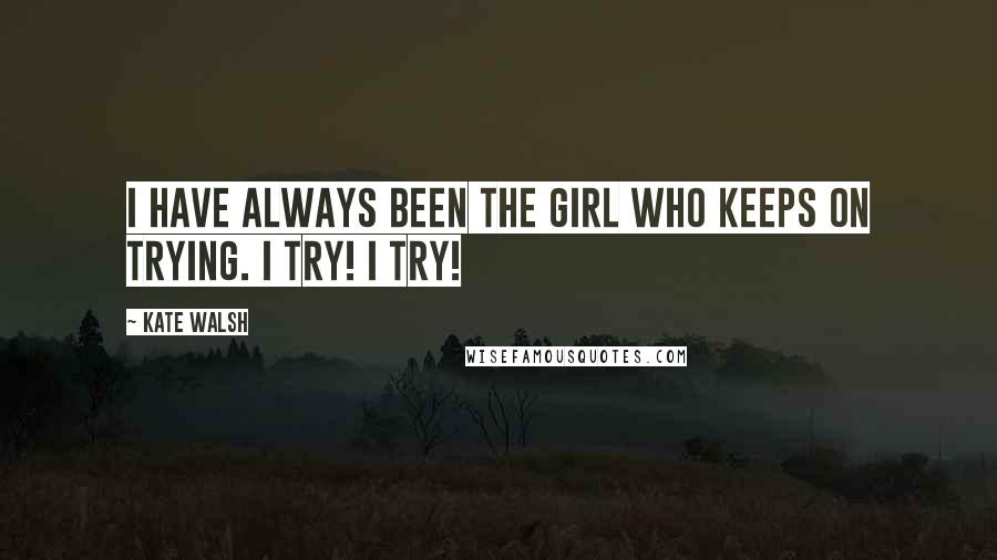 Kate Walsh Quotes: I have always been the girl who keeps on trying. I try! I try!