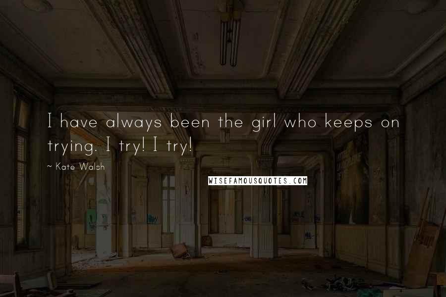 Kate Walsh Quotes: I have always been the girl who keeps on trying. I try! I try!