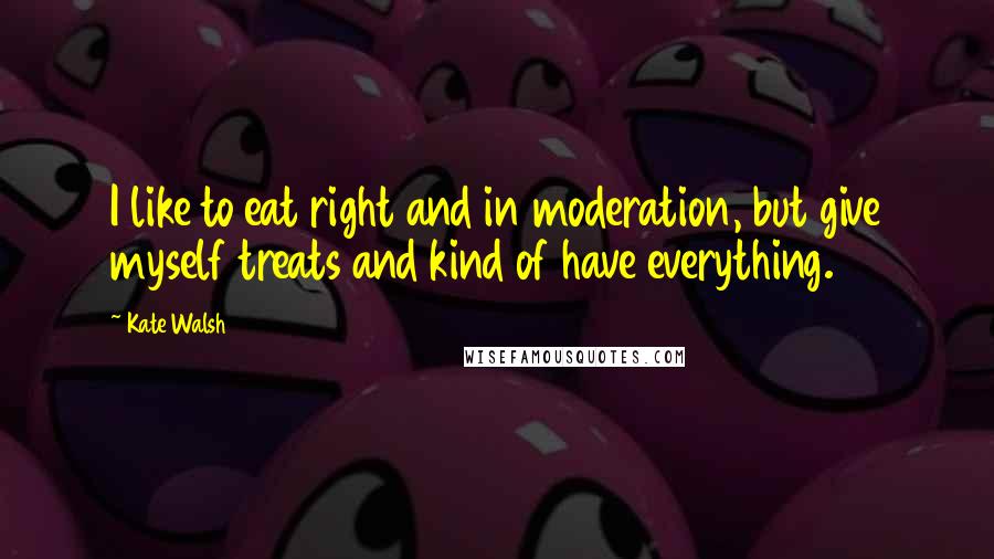 Kate Walsh Quotes: I like to eat right and in moderation, but give myself treats and kind of have everything.