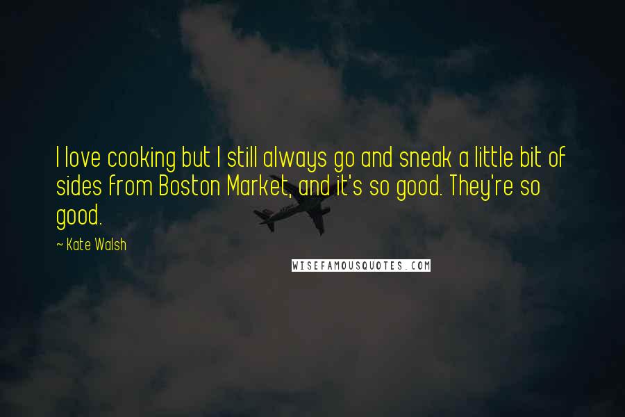Kate Walsh Quotes: I love cooking but I still always go and sneak a little bit of sides from Boston Market, and it's so good. They're so good.