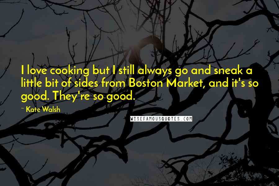 Kate Walsh Quotes: I love cooking but I still always go and sneak a little bit of sides from Boston Market, and it's so good. They're so good.