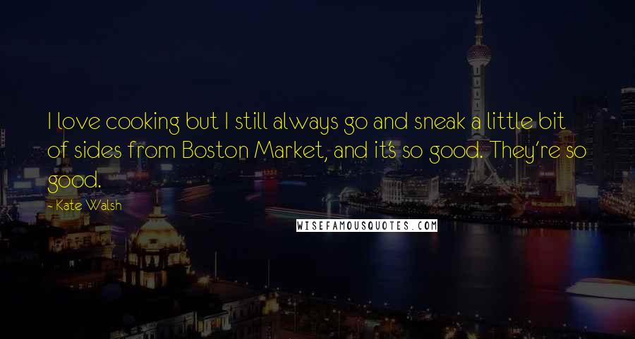 Kate Walsh Quotes: I love cooking but I still always go and sneak a little bit of sides from Boston Market, and it's so good. They're so good.