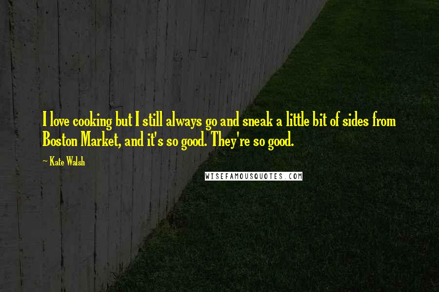 Kate Walsh Quotes: I love cooking but I still always go and sneak a little bit of sides from Boston Market, and it's so good. They're so good.