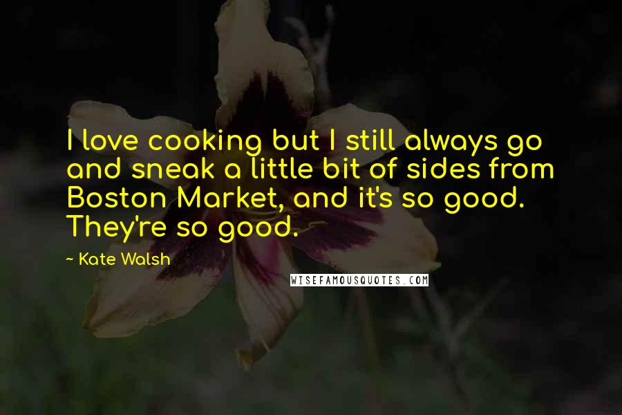Kate Walsh Quotes: I love cooking but I still always go and sneak a little bit of sides from Boston Market, and it's so good. They're so good.