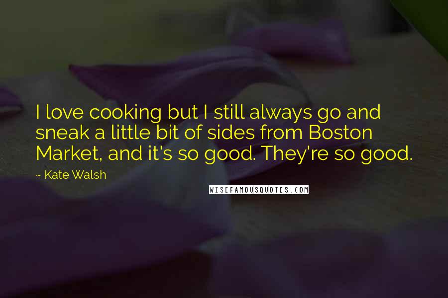 Kate Walsh Quotes: I love cooking but I still always go and sneak a little bit of sides from Boston Market, and it's so good. They're so good.